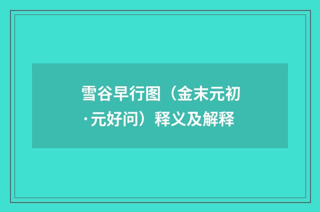 雪谷早行图（金末元初·元好问）释义及解释