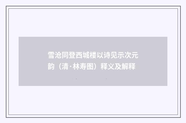 雪沧同登西城楼以诗见示次元韵（清·林寿图）释义及解释