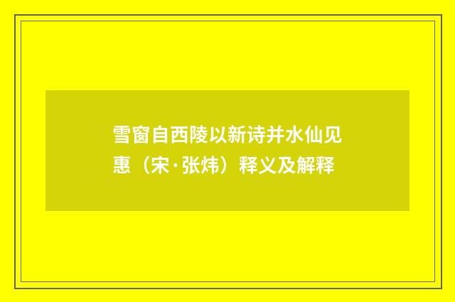 雪窗自西陵以新诗并水仙见惠（宋·张炜）释义及解释