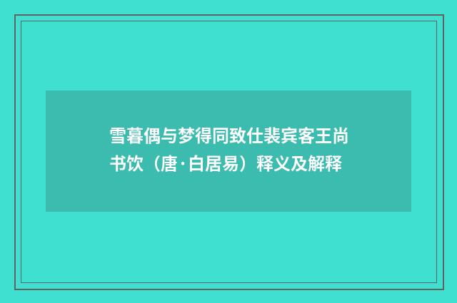 雪暮偶与梦得同致仕裴宾客王尚书饮（唐·白居易）释义及解释