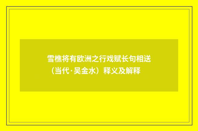 雪樵将有欧洲之行戏赋长句相送（当代·吴金水）释义及解释