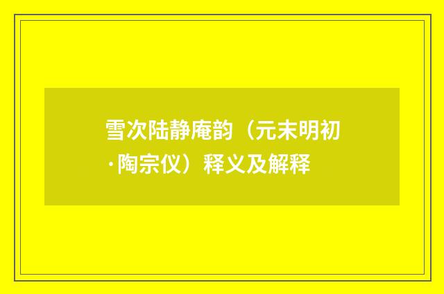 雪次陆静庵韵（元末明初·陶宗仪）释义及解释