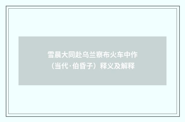 雪晨大同赴乌兰察布火车中作（当代·伯昏子）释义及解释