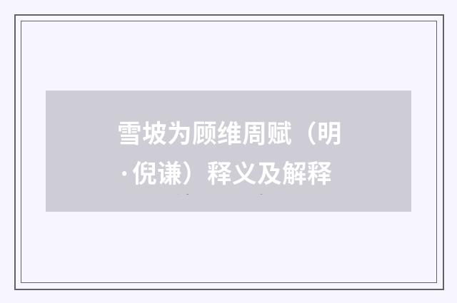 雪坡为顾维周赋（明·倪谦）释义及解释