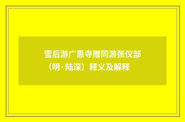 雪后游广恩寺赠同游张仪部（明·陆深）释义及解释