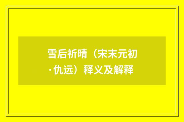 雪后祈晴（宋末元初·仇远）释义及解释
