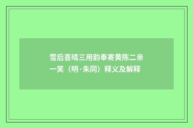 雪后喜晴三用韵奉寄黄陈二亲一笑（明·朱同）释义及解释