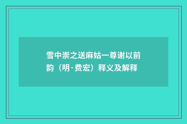 雪中崇之送麻姑一尊谢以前韵（明·费宏）释义及解释