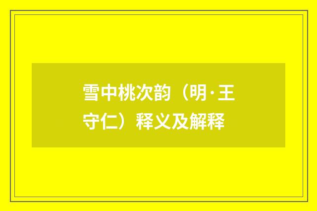 雪中桃次韵（明·王守仁）释义及解释