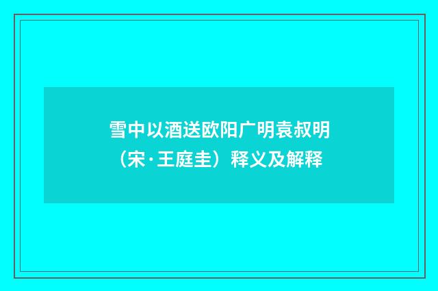 雪中以酒送欧阳广明袁叔明（宋·王庭圭）释义及解释