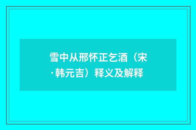 雪中从邢怀正乞酒（宋·韩元吉）释义及解释