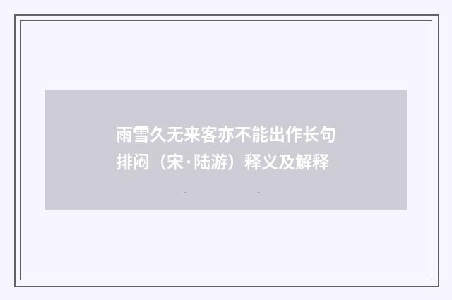 雨雪久无来客亦不能出作长句排闷（宋·陆游）释义及解释
