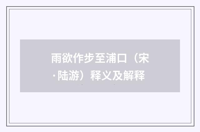 雨欲作步至浦口（宋·陆游）释义及解释