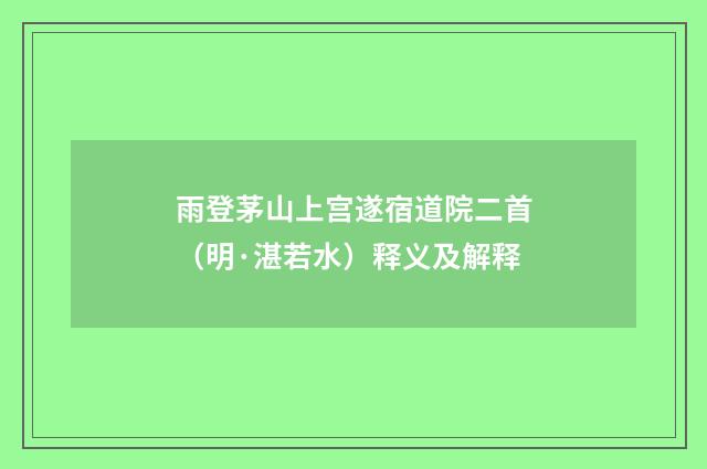 雨登茅山上宫遂宿道院二首（明·湛若水）释义及解释