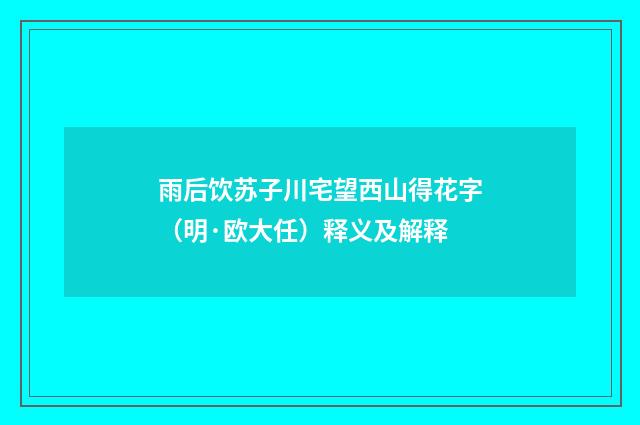 雨后饮苏子川宅望西山得花字（明·欧大任）释义及解释