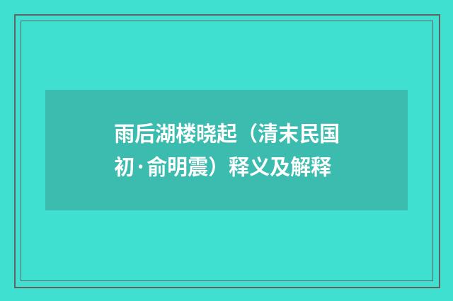 雨后湖楼晓起（清末民国初·俞明震）释义及解释