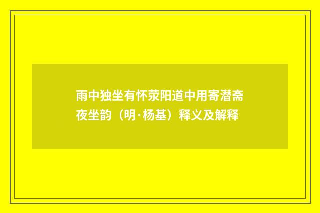 雨中独坐有怀荥阳道中用寄潜斋夜坐韵（明·杨基）释义及解释