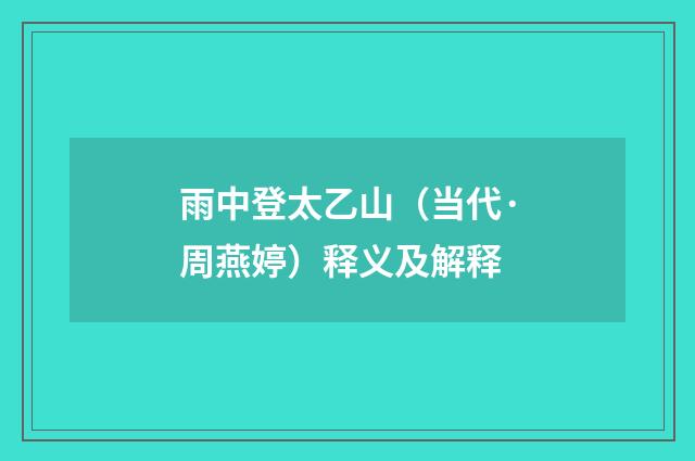 雨中登太乙山（当代·周燕婷）释义及解释