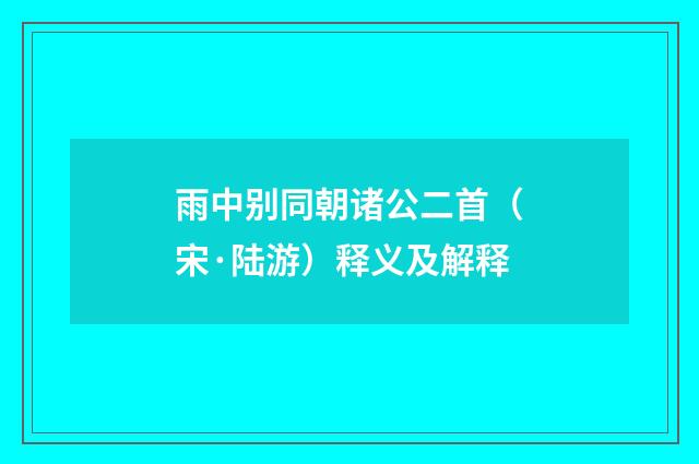 雨中别同朝诸公二首（宋·陆游）释义及解释