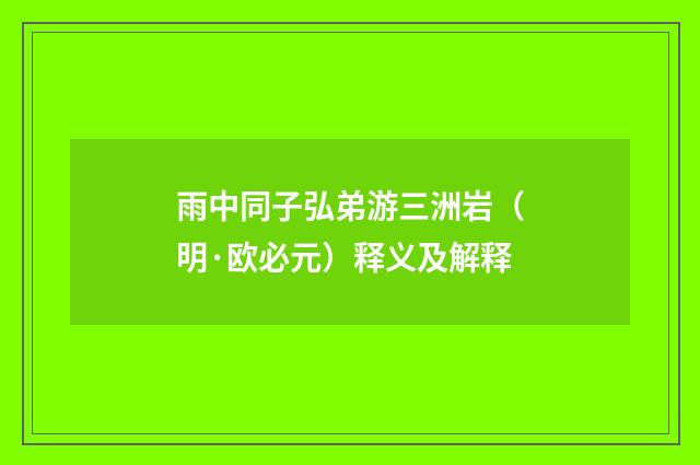 雨中同子弘弟游三洲岩（明·欧必元）释义及解释