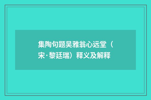 集陶句题吴雅翁心远堂（宋·黎廷瑞）释义及解释