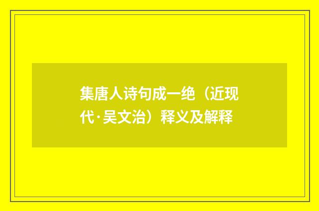 集唐人诗句成一绝（近现代·吴文治）释义及解释