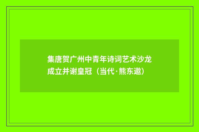 集唐贺广州中青年诗词艺术沙龙成立并谢皇冠（当代·熊东遨）释义及解释