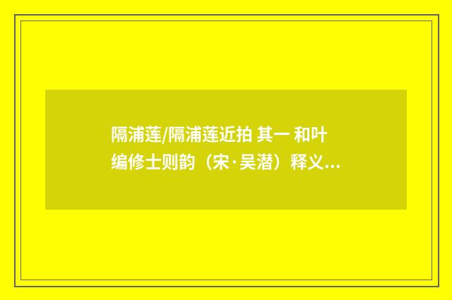 隔浦莲/隔浦莲近拍 其一 和叶编修士则韵（宋·吴潜）释义及解释