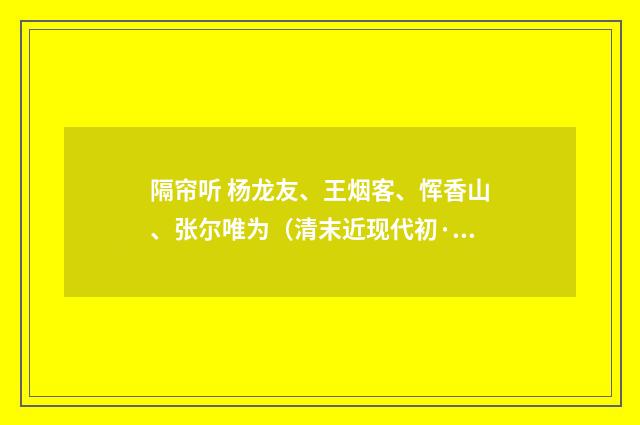 隔帘听 杨龙友、王烟客、恽香山、张尔唯为（清末近现代初·吴湖帆）释义及解释