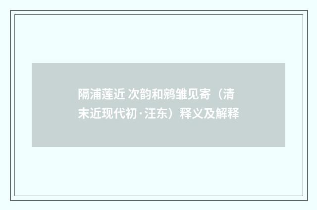隔浦莲近 次韵和鹓雏见寄（清末近现代初·汪东）释义及解释