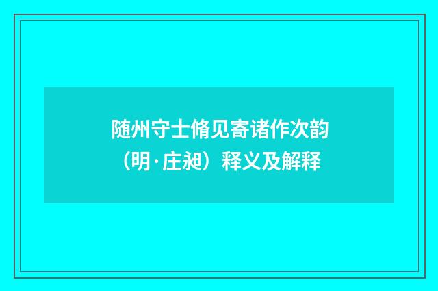 随州守士脩见寄诸作次韵（明·庄昶）释义及解释