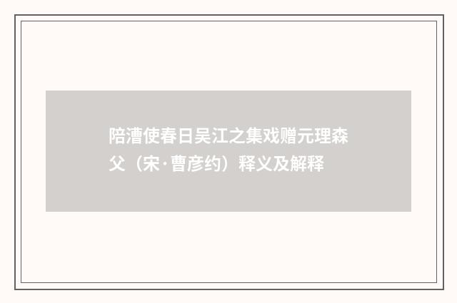 陪漕使春日吴江之集戏赠元理森父（宋·曹彦约）释义及解释