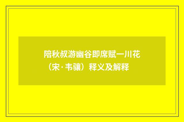 陪秋叔游幽谷即席赋一川花（宋·韦骧）释义及解释