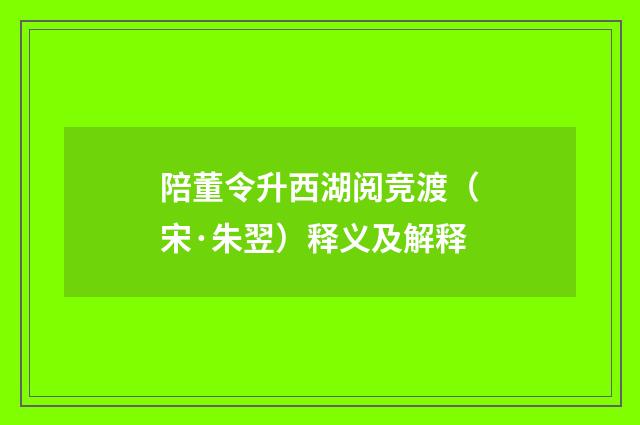 陪董令升西湖阅竞渡（宋·朱翌）释义及解释
