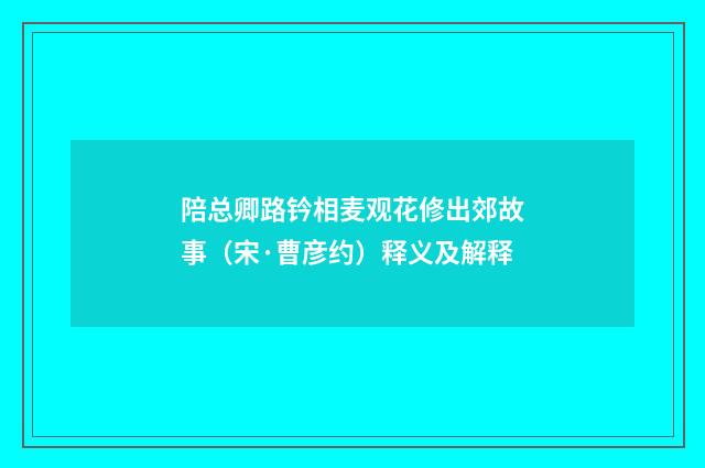 陪总卿路钤相麦观花修出郊故事（宋·曹彦约）释义及解释
