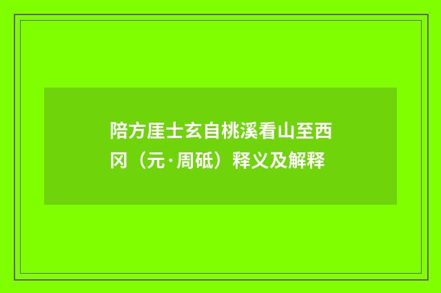 陪方厓士玄自桃溪看山至西冈（元·周砥）释义及解释