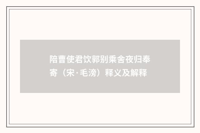 陪曹使君饮郭别乘舍夜归奉寄（宋·毛滂）释义及解释