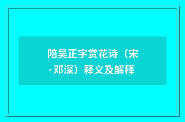陪吴正字赏花诗（宋·邓深）释义及解释