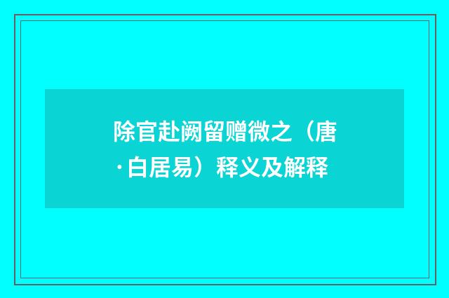 除官赴阙留赠微之（唐·白居易）释义及解释