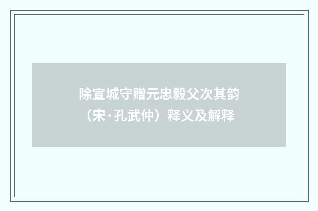 除宣城守赠元忠毅父次其韵（宋·孔武仲）释义及解释