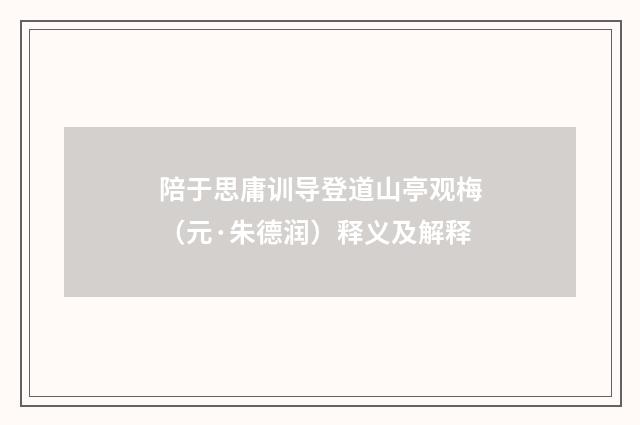 陪于思庸训导登道山亭观梅（元·朱德润）释义及解释