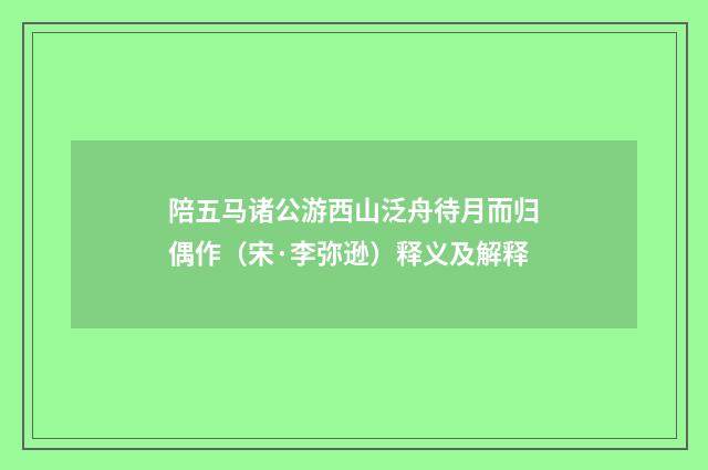 陪五马诸公游西山泛舟待月而归偶作（宋·李弥逊）释义及解释