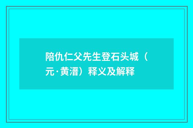 陪仇仁父先生登石头城（元·黄溍）释义及解释