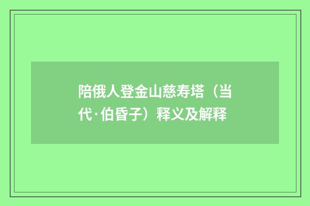 陪俄人登金山慈寿塔（当代·伯昏子）释义及解释