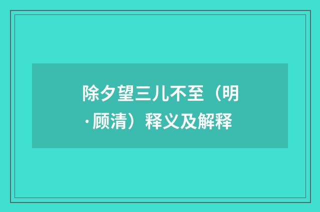 除夕望三儿不至（明·顾清）释义及解释