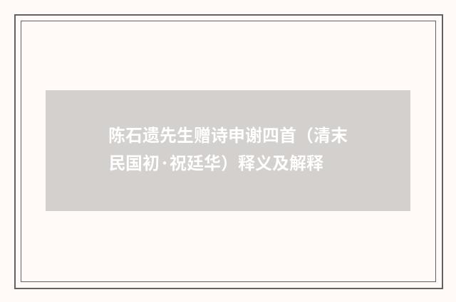 陈石遗先生赠诗申谢四首（清末民国初·祝廷华）释义及解释