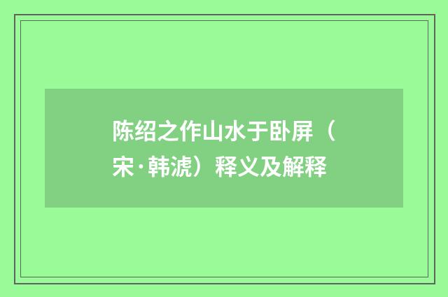 陈绍之作山水于卧屏（宋·韩淲）释义及解释