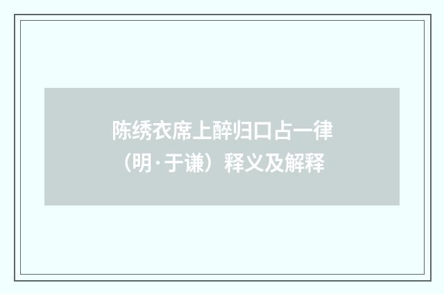 陈绣衣席上醉归口占一律（明·于谦）释义及解释