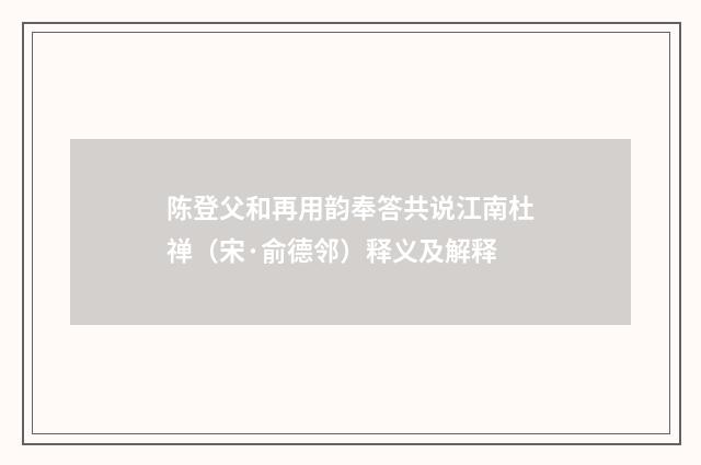 陈登父和再用韵奉答共说江南杜禅（宋·俞德邻）释义及解释