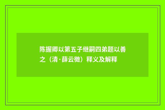 陈握卿以第五子继嗣四弟题以善之（清·薛云徵）释义及解释